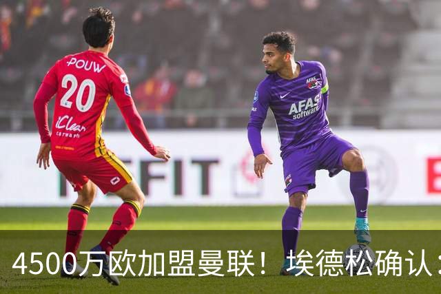 4500万欧加盟曼联！埃德松确认：几乎所有的事情都已经完成了